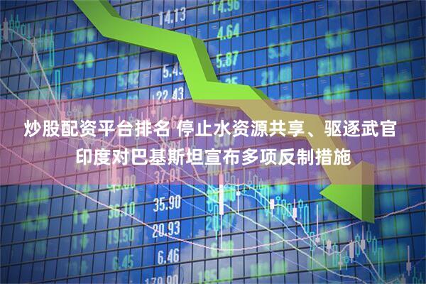 炒股配资平台排名 停止水资源共享、驱逐武官 印度对巴基斯坦宣布多项反制措施