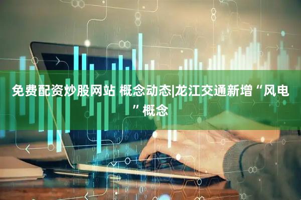 免费配资炒股网站 概念动态|龙江交通新增“风电”概念