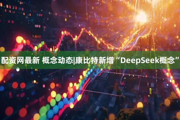 配资网最新 概念动态|康比特新增“DeepSeek概念”
