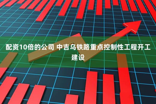 配资10倍的公司 中吉乌铁路重点控制性工程开工建设