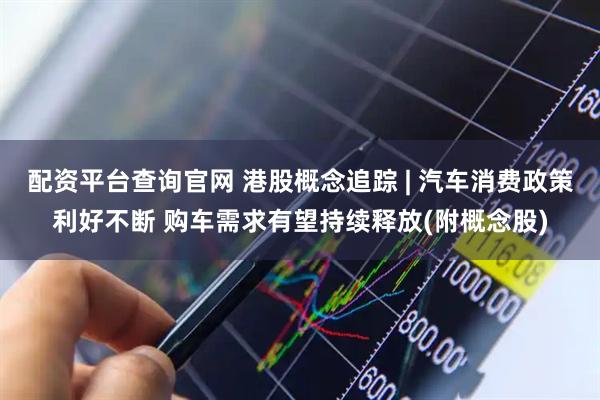 配资平台查询官网 港股概念追踪 | 汽车消费政策利好不断 购车需求有望持续释放(附概念股)
