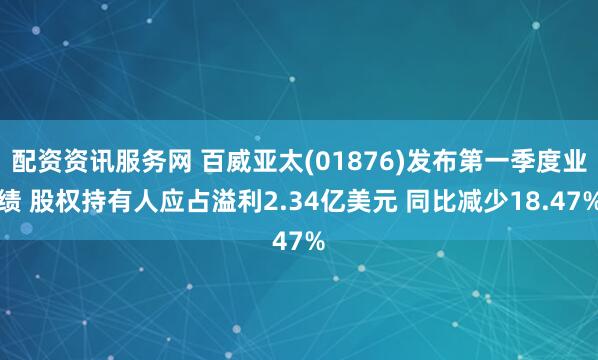 配资资讯服务网 百威亚太(01876)发布第一季度业绩 股权持有人应占溢利2.34亿美元 同比减少18.47%