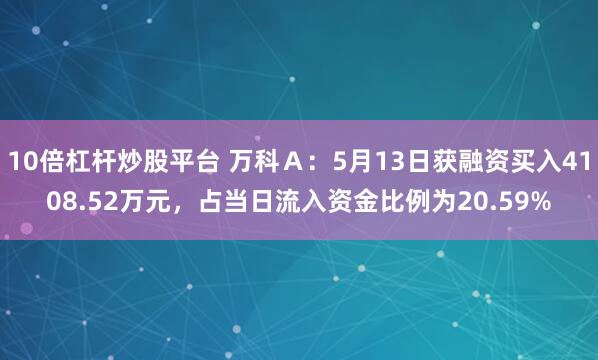 10倍杠杆炒股平台 万科Ａ：5月13日获融资买入4108.52万元，占当日流入资金比例为20.59%