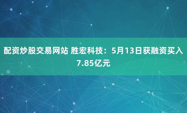 配资炒股交易网站 胜宏科技：5月13日获融资买入7.85亿元