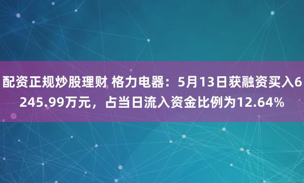 配资正规炒股理财 格力电器：5月13日获融资买入6245.99万元，占当日流入资金比例为12.64%