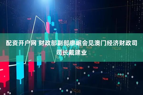 配资开户网 财政部副部廖岷会见澳门经济财政司司长戴建业