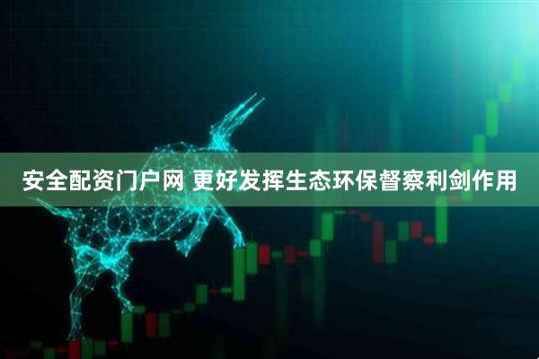 安全配资门户网 更好发挥生态环保督察利剑作用