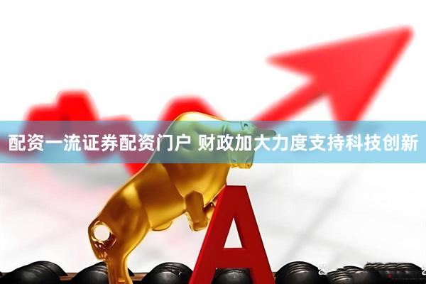 配资一流证券配资门户 财政加大力度支持科技创新
