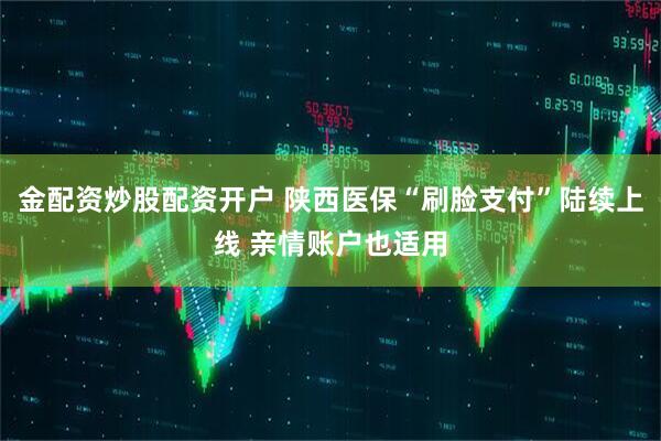 金配资炒股配资开户 陕西医保“刷脸支付”陆续上线 亲情账户也适用