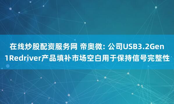 在线炒股配资服务网 帝奥微: 公司USB3.2Gen1Redriver产品填补市场空白用于保持信号完整性