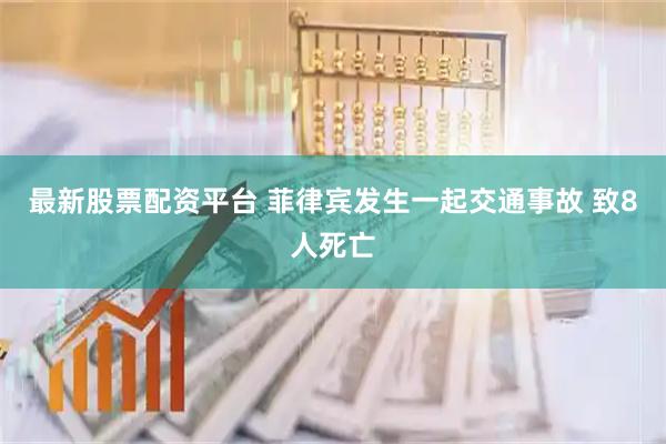 最新股票配资平台 菲律宾发生一起交通事故 致8人死亡