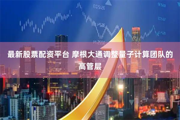 最新股票配资平台 摩根大通调整量子计算团队的高管层