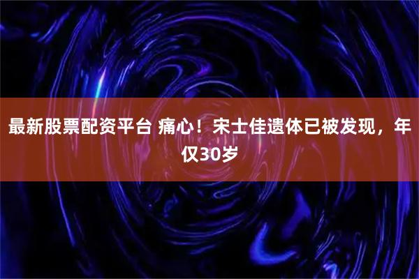 最新股票配资平台 痛心！宋士佳遗体已被发现，年仅30岁