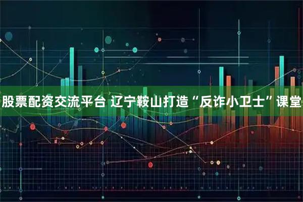 股票配资交流平台 辽宁鞍山打造“反诈小卫士”课堂