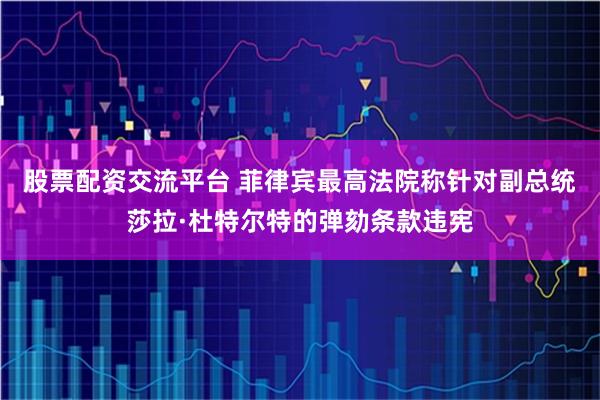 股票配资交流平台 菲律宾最高法院称针对副总统莎拉·杜特尔特的弹劾条款违宪