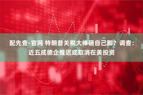配先查-官网 特朗普关税大棒砸自己脚？调查：近五成德企推迟或取消在美投资
