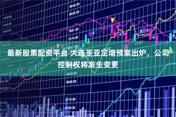 最新股票配资平台 大连圣亚定增预案出炉，公司控制权将发生变更