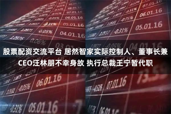 股票配资交流平台 居然智家实际控制人、董事长兼CEO汪林朋不幸身故 执行总裁王宁暂代职