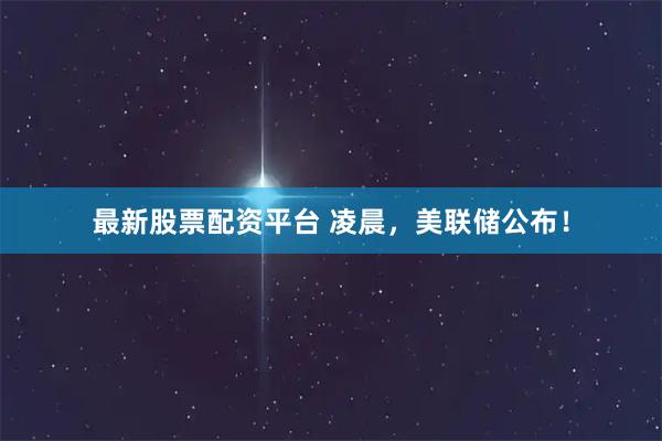 最新股票配资平台 凌晨，美联储公布！