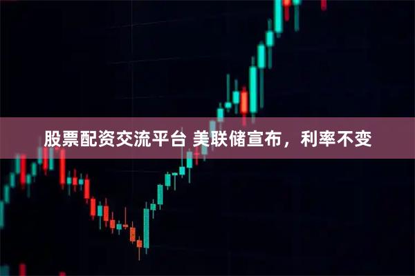 股票配资交流平台 美联储宣布，利率不变