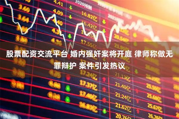 股票配资交流平台 婚内强奸案将开庭 律师称做无罪辩护 案件引发热议