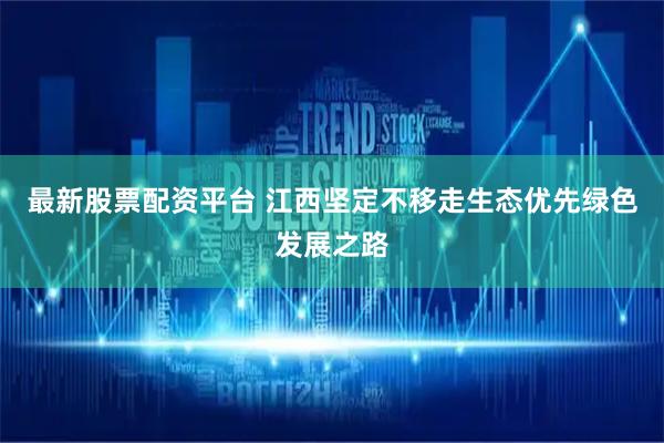 最新股票配资平台 江西坚定不移走生态优先绿色发展之路