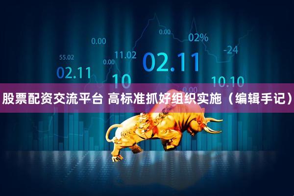 股票配资交流平台 高标准抓好组织实施（编辑手记）