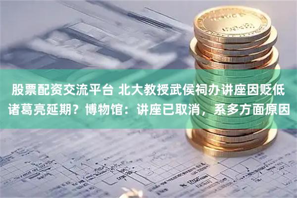 股票配资交流平台 北大教授武侯祠办讲座因贬低诸葛亮延期？博物馆：讲座已取消，系多方面原因