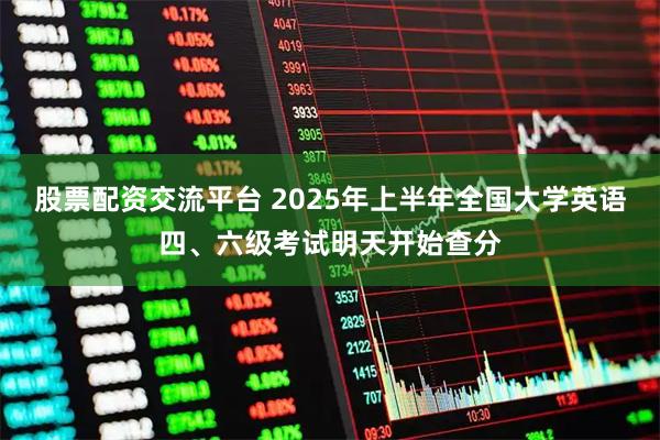 股票配资交流平台 2025年上半年全国大学英语四、六级考试明天开始查分