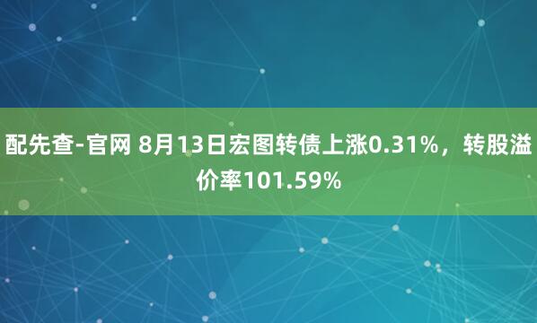 配先查-官网 8月13日宏图转债上涨0.31%，转股溢价率101.59%