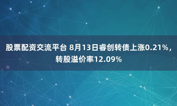 股票配资交流平台 8月13日睿创转债上涨0.21%，转股溢价率12.09%