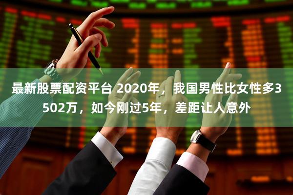 最新股票配资平台 2020年，我国男性比女性多3502万，如今刚过5年，差距让人意外