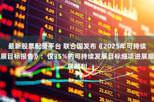 最新股票配资平台 联合国发布《2025年可持续发展目标报告》：仅35%的可持续发展目标细项进展顺利