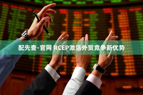 配先查-官网 RCEP激活外贸竞争新优势