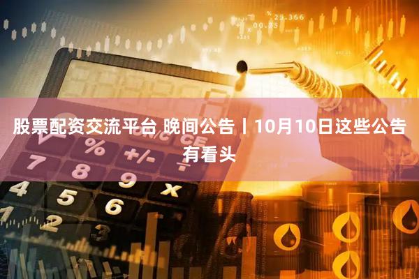 股票配资交流平台 晚间公告丨10月10日这些公告有看头