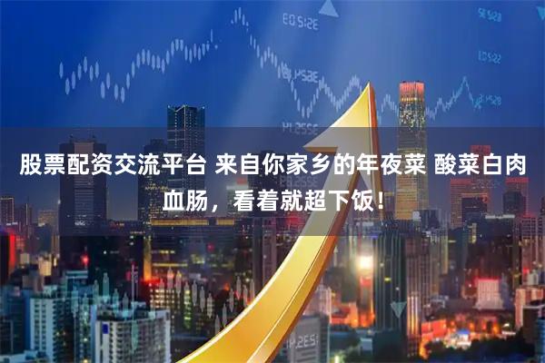 股票配资交流平台 来自你家乡的年夜菜 酸菜白肉血肠，看着就超下饭！