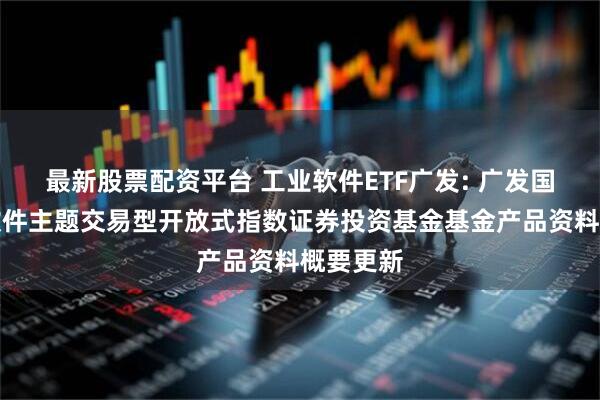 最新股票配资平台 工业软件ETF广发: 广发国证工业软件主题交易型开放式指数证券投资基金基金产品资料概要更新