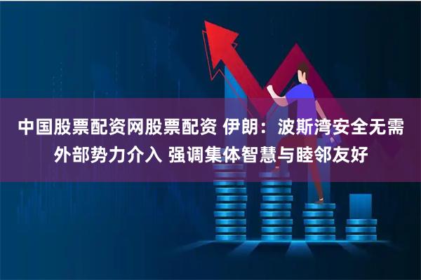 中国股票配资网股票配资 伊朗：波斯湾安全无需外部势力介入 强调集体智慧与睦邻友好