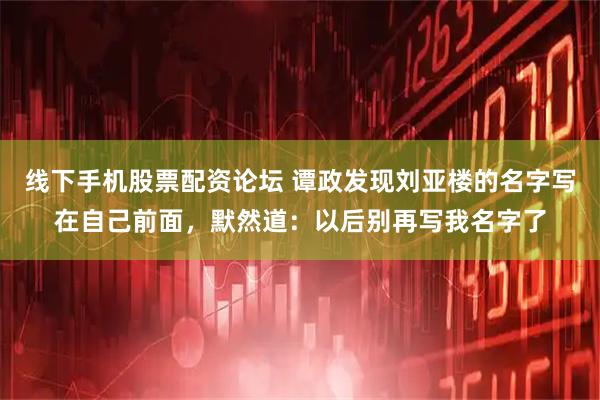 线下手机股票配资论坛 谭政发现刘亚楼的名字写在自己前面，默然道：以后别再写我名字了