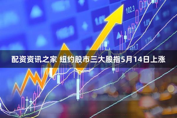 配资资讯之家 纽约股市三大股指5月14日上涨