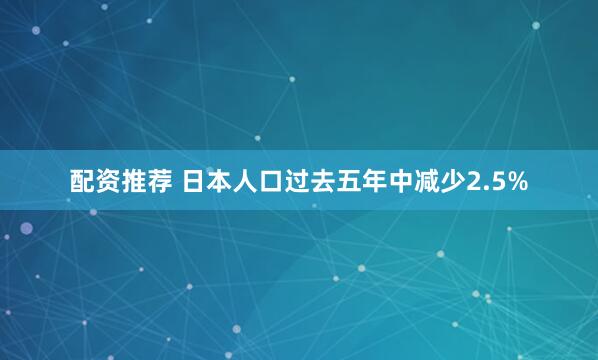 配资推荐 日本人口过去五年中减少2.5%