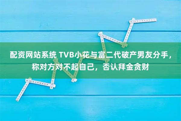 配资网站系统 TVB小花与富二代破产男友分手，称对方对不起自己，否认拜金贪财