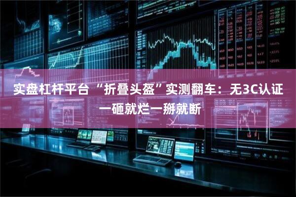 实盘杠杆平台 “折叠头盔”实测翻车：无3C认证 一砸就烂一掰就断
