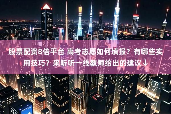 股票配资8倍平台 高考志愿如何填报？有哪些实用技巧？来听听一线教师给出的建议↓