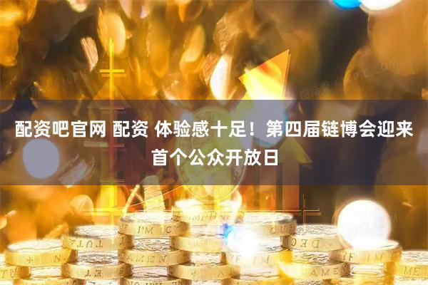 配资吧官网 配资 体验感十足！第四届链博会迎来首个公众开放日