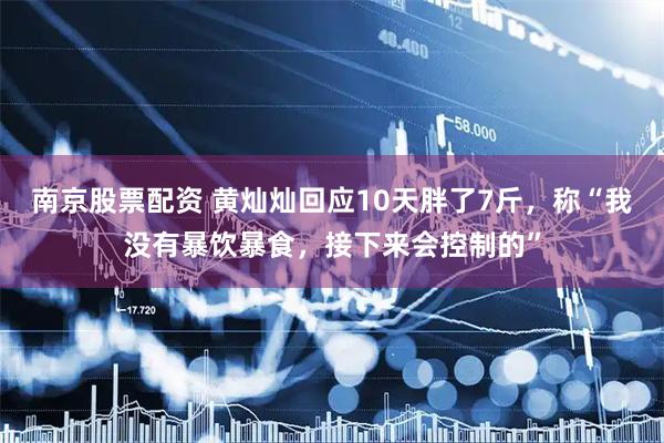 南京股票配资 黄灿灿回应10天胖了7斤，称“我没有暴饮暴食，接下来会控制的”