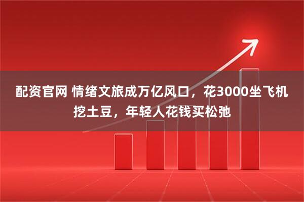 配资官网 情绪文旅成万亿风口，花3000坐飞机挖土豆，年轻人花钱买松弛