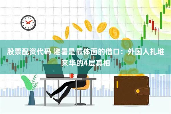 股票配资代码 避暑是最体面的借口：外国人扎堆来华的4层真相