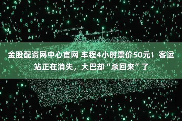 金股配资网中心官网 车程4小时票价50元！客运站正在消失，大巴却“杀回来”了