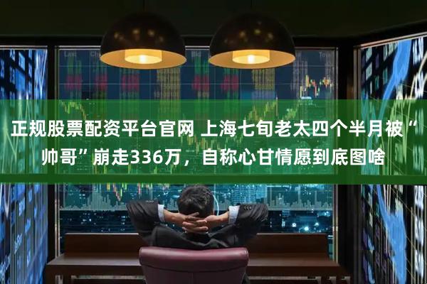 正规股票配资平台官网 上海七旬老太四个半月被“帅哥”崩走336万，自称心甘情愿到底图啥
